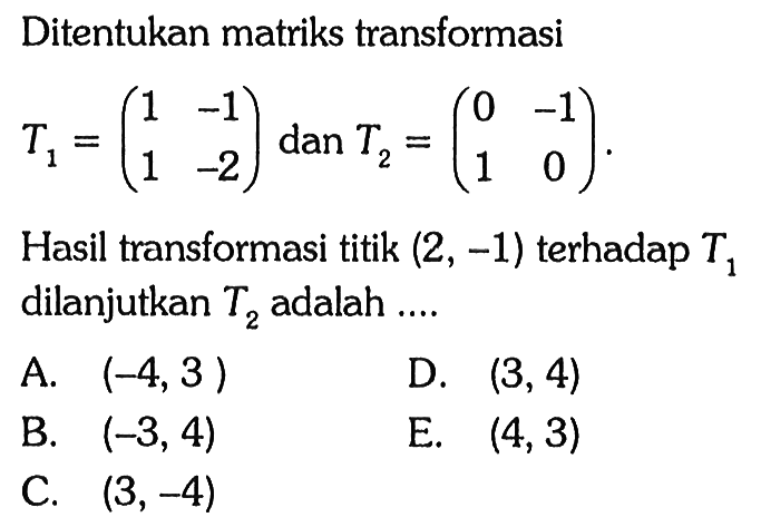 Ditentukan matriks transformasi T1 = (1 -1 1 -2) dan T2 = (0 -1 1 0). Hasil transformasi titik (2, -1) terhadap T1, dilanjutkan T2 adalah....