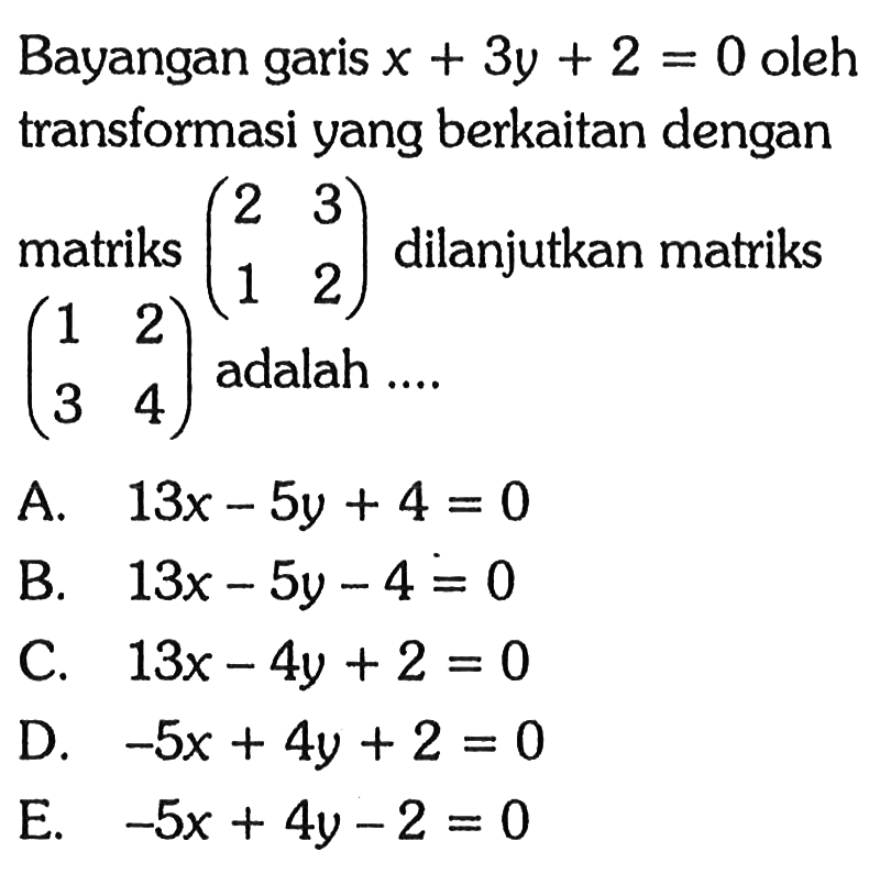 Bayangan garis x+3y+2=0 oleh transformasi yang berkaitan dengan matriks (2 3 1 2) dilanjutkan matriks (1 2 3 4) adalah ...