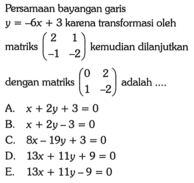 Persamaan bayangan garis y=-6x+3 karena transformasi oleh y=2 matriks (2 1 -1 -2) kemudian dilanjutkan dengan matriks (0 2 1 -2) adalah ...