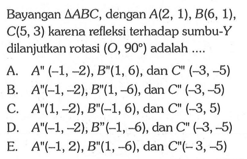 Bayangan segitiga ABC, dengan A(2, 1),B(6, 1), C(5,3) karena refleksi terhadap sumbu-Y dilanjutkan rotasi (O, 90) adalah