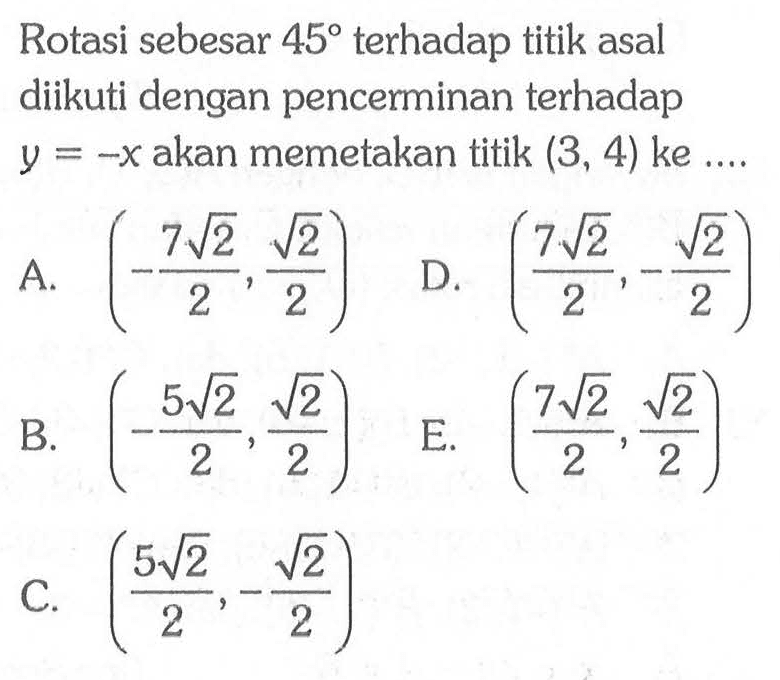 Rotasi sebesar 45 terhadap titik asal diikuti dengan pencerminan terhadap y=-x akan memetakan titik (3,4) ke ...