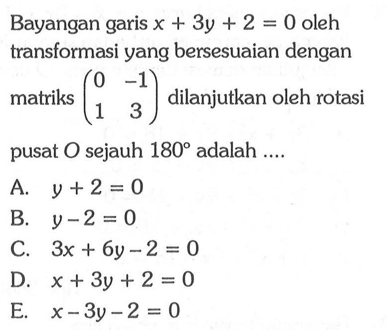 Bayangan garis x+3y+2=0 oleh transformasi yang bersesuaian dengan matriks (0 -1 1 3) dilanjutkan oleh rotasi pusat O sejauh 180 adalah ....