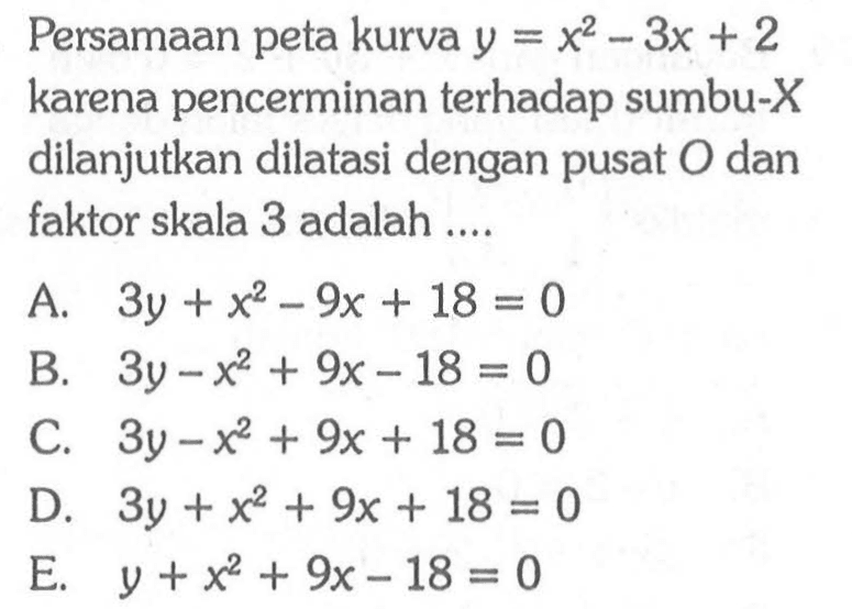 Persamaan peta kurva y=x^2-3x+2 karena pencerminan terhadap sumbu-X dilanjutkan dilatasi dengan pusat O dan faktor skala 3 adalah ....