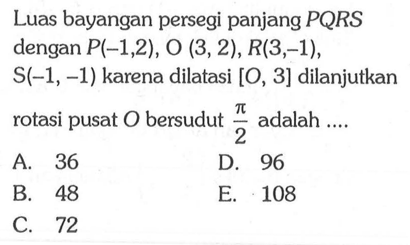 Luas bayangan persegi panjang PQRS dengan P(-1,2), O(3,2), R(3,-1), S(-1,-1) karena dilatasi [O,3] dilanjutkan rotasi pusat O bersudut pi/2 adalah ....