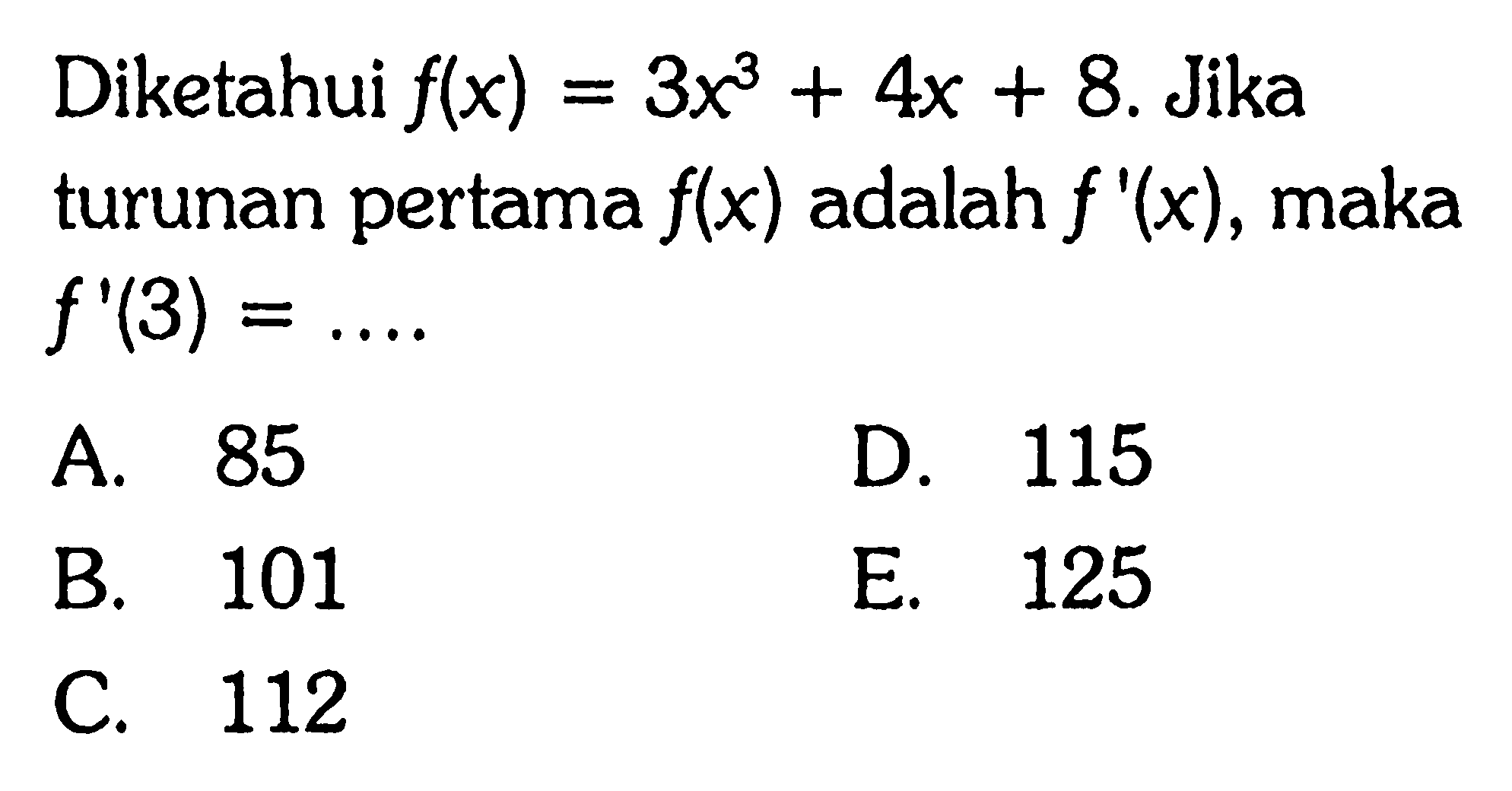 Diketahui f(x)=3x^3+4x+8. Jika turunan pertama f(x) adalah f'(x), maka f'(3) = .... A. 85 D. 115 B 101 E. 125 C. 112