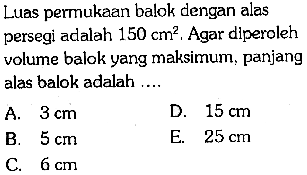 Luas permukaan balok dengan alas persegi adalah 150 cm^2. Agar diperoleh volume balok yang maksimum, panjang alas balok adalah ....