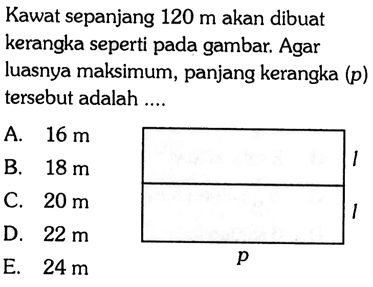 Kawat sepanjang 120 m akan dibuat kerangka seperti pada gambar. Agar luasnya maksimum, panjang kerangka (p) tersebut adalah .... l l pA. 16 m B. 18 m C. 20 m D. 22 m E. 24 m