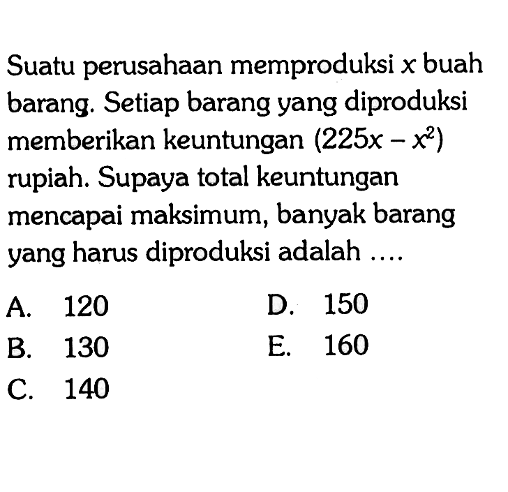 Suatu perusahaan memproduksi x buah barang. Setiap barang yang diproduksi memberikan keuntungan (225x-x^2) rupiah. Supaya total keuntungan mencapai maksimum, banyak barang yang harus diproduksi adalah ....