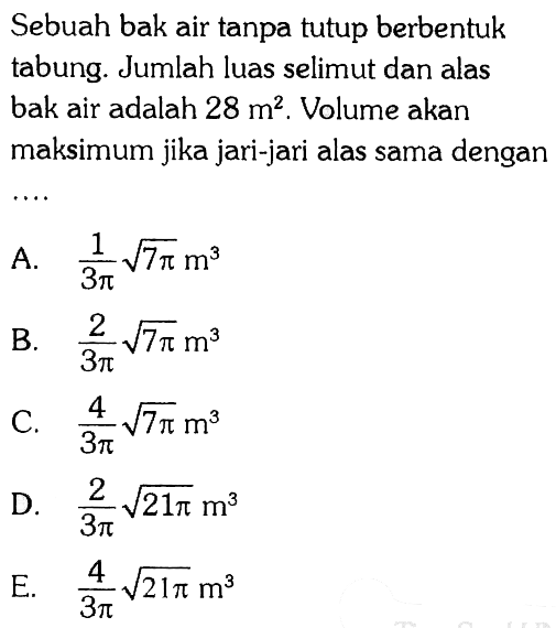 Sebuah bak air tanpa tutup berbentuk tabung. Jumlah luas selimut dan alas bak air adalah 28 m^2. Volume akan maksimum jika jari-jari alas sama dengan ...