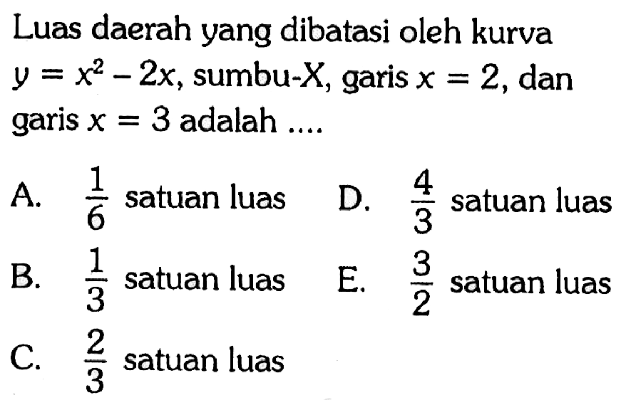 Luas daerah yang dibatasi oleh kurva y=x^2-2x, sumbu- X, garis x=2 , dan garis x=3 adalah ....