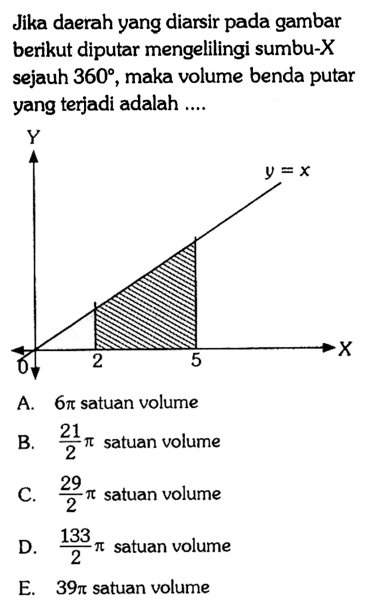 Jika daerah yang diarsir pada gambar berikut diputar mengelilingi sumbu- X sejauh 360, maka volume benda putar yang terjadi adalah ....y=x 2 5 A. 6pi satuan volume 
B. 21/2 pi satuan volume 
C. 29/2 pi satuan volume 
D. 133/2 pi satuan volume 
E. 39pi satuan volume 