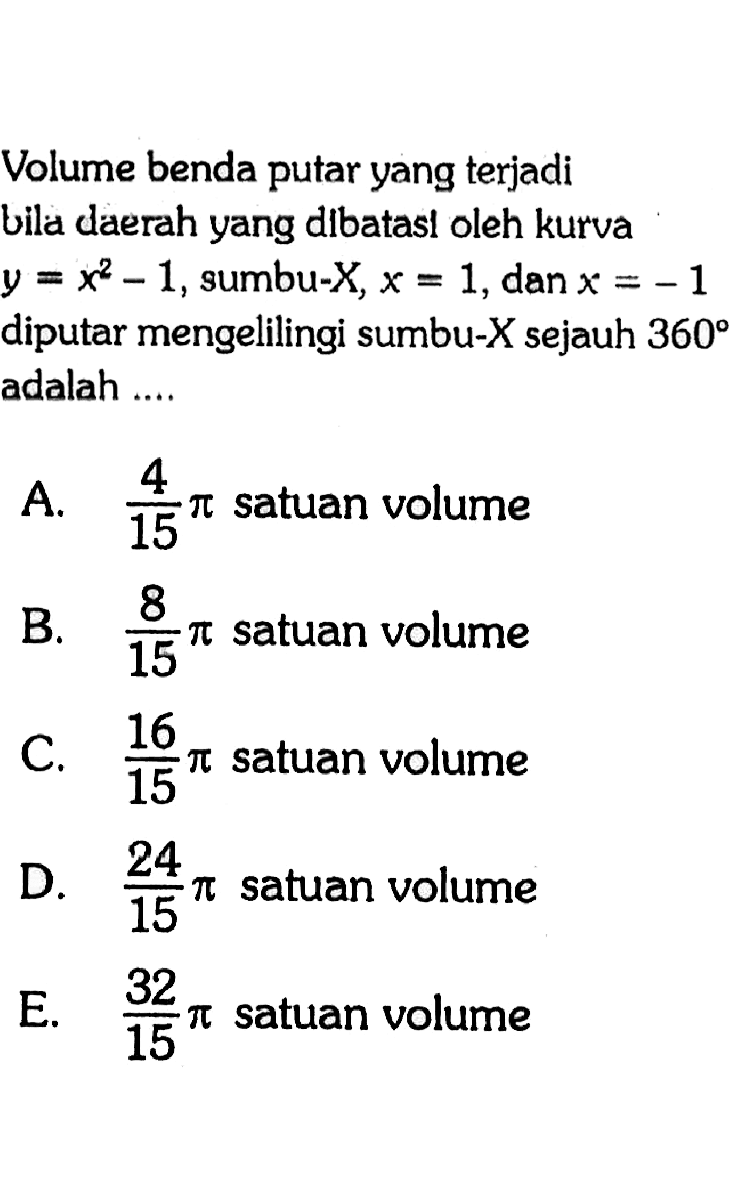 Volume benda putar yang terjadi bila daerah yang dibatasl oleh kurva  y=x^2-1 , sumbu-X, x=1 , dan  x=-1  diputar mengelilingi sumbu-  X  sejauh  360  adalah ....