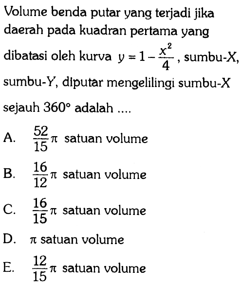 Volume benda putar yang terjadi jika daerah pada kuadran pertama yang dibatasi oleh kurva y = 1-x^2/4, sumbu-X, sumbu-Y, diputar mengelilingi sumbu-X sejauh 360 adalah .... 