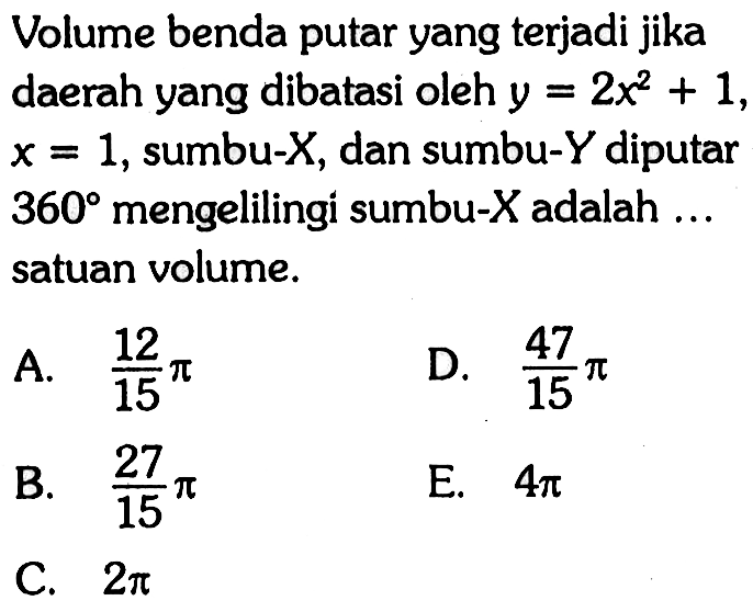 Volume benda putar yang terjadi jika daerah yang dibatasi oleh y=2x^2+1, x=1, sumbu-X, dan sumbu-Y diputar 360 mengelilingi sumbu-X adalah ... satuan volume.