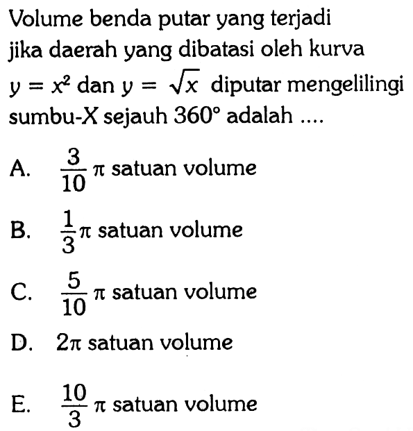 Volume benda putar yang terjadi jika daerah yang dibatasi oleh kurva y = x^2 dan y = akar(x) diputar mengelilingi sumbu-X sejauh 360 adalah ....