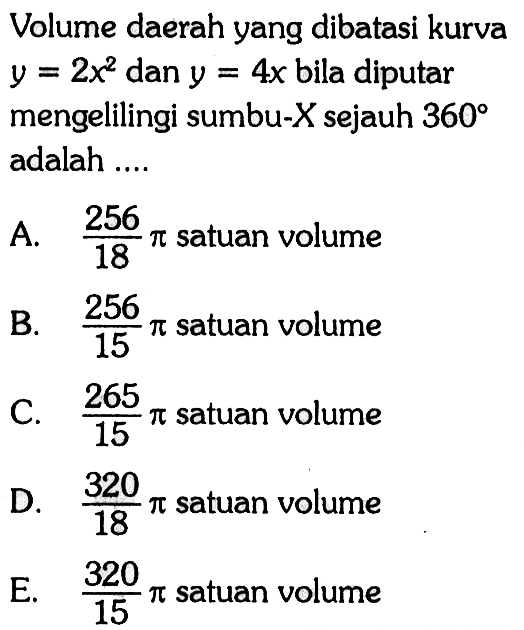 Volume daerah yang dibatasi kurva y=2x^2 dan y=4x bila diputar mengelilingi sumbu-X sejauh 360 adalah ... 