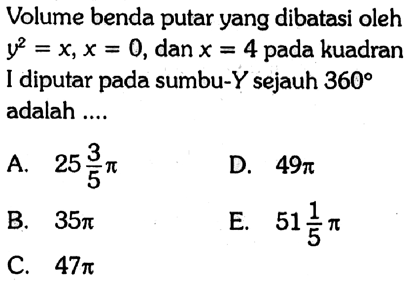 Volume benda putar yang dibatasi oleh  y^2=x, x=0 , dan  x=4  pada kuadran I diputar pada sumbu-  Y  sejauh  360  adalah ....