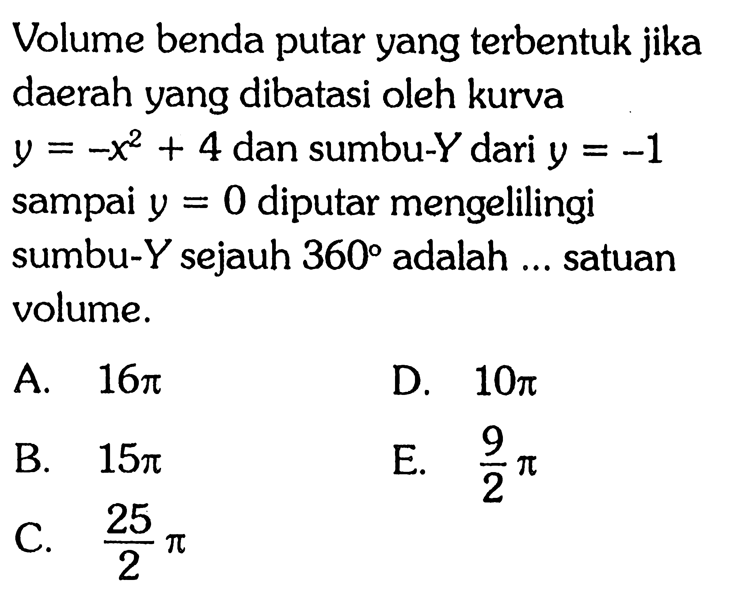 Volume benda putar yang terbentuk jika daerah yang dibatasi oleh kurva y = -x^2+4 dan sumbu-Y dari y = -1 sampai y = 0 diputar mengelilingi sumbu-Y sejauh 360 adalah ... satuan volume. 