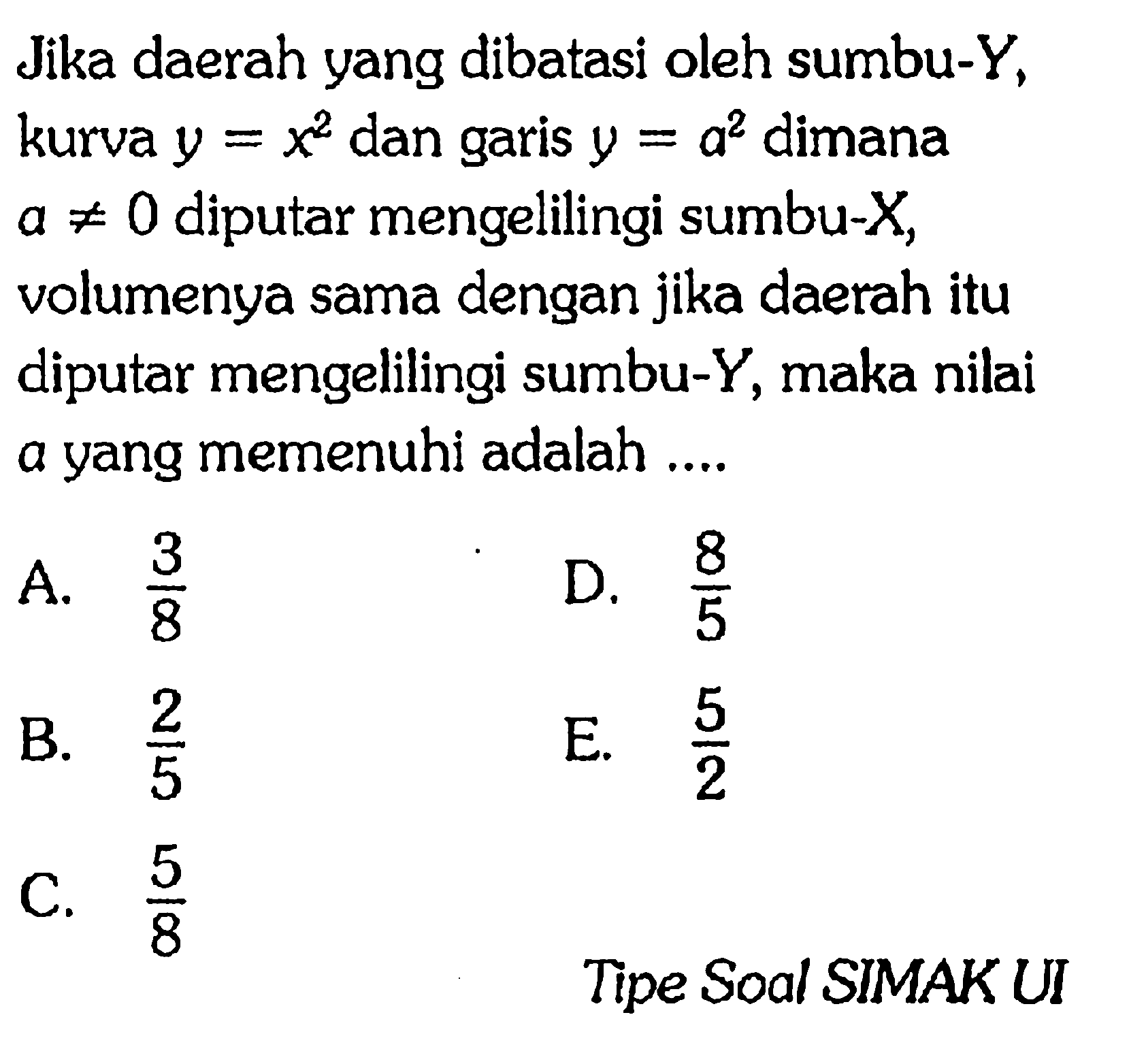 Jika daerah yang dibatasi oleh sumbu-Y, kurva y=x^2 dan garis y=a^2 dimana a =/= 0 diputar mengelilingi sumbu-X, volumenya sama dengan jika daerah itu diputar mengelilingi sumbu-Y, maka nilai a yang memenuhi adalah....  Tipe Soal SIMAKUI