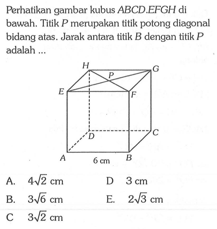 Perhatikan gambar kubus ABCD.EFGH di bawah. Titik P merupakan titik potong diagonal bidang atas. Jarak antara titik B dengan titik P adalah .... A B C D E F G H P 6 cm