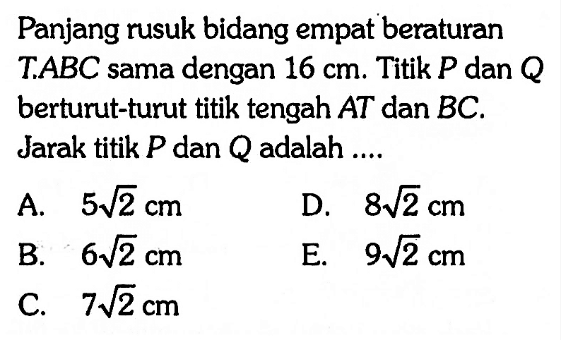 Panjang rusuk bidang empat beraturan T.ABC sama dengan 16 cm. Titik P dan Q berturut-turut titik tengah AT dan BC. Jarak titik P dan Q adalah....