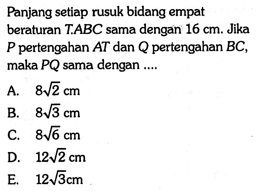 Panjang setiap rusuk bidang empat beraturan TABC sama dengan 16 cm: Jika P pertengahan AT dan pertengahan BC, maka PQ sama dengan