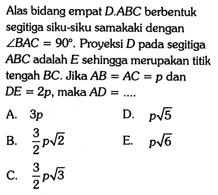 Alas bidang empat D.ABC berbentuk segitiga siku-siku samakaki dengan sudut BAC=90. Proyeksi D pada segitiga ABC adalah E sehingga merupakan titik tengah BC. Jika AB=AC=p dan DE=2p, maka AD=....