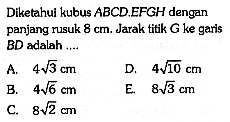 Diketahui kubus ABCD.EFGH dengan panjang rusuk 8 cm. Jarak titik G ke garis ke garis BD adalah....