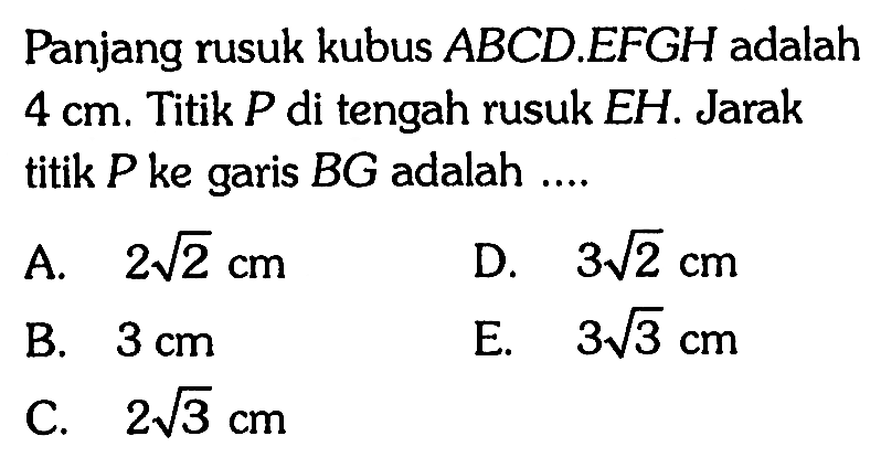 Panjang rusuk kubus ABCD.EFGH adalah 4 cm. Titik P di tengah rusuk EH. Jarak titik P ke garis BG adalah ....
