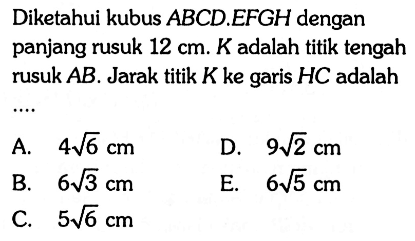 Diketahui kubus ABCD.EFGH dengan panjang rusuk 12 cm. K adalah titik tengah rusuk AB. Jarak titik K ke garis HC adalah....