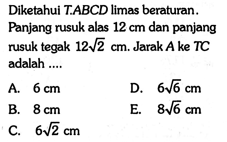 Diketahui T.ABCD limas beraturan. Panjang rusuk alas 12 cm dan panjang rusuk tegak 12 2^(1/2) cm. Jarak A ke TC adalah ....