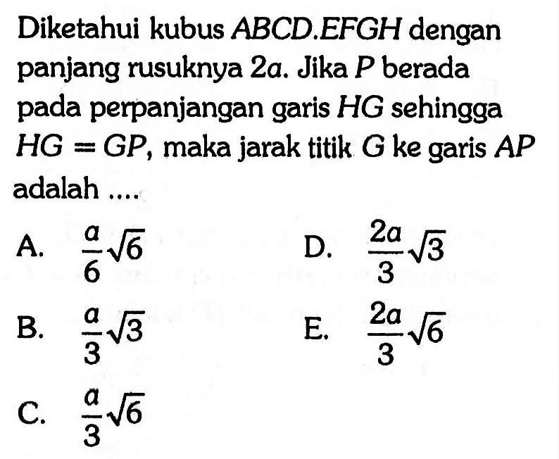 Diketahui kubus ABCD.EFGH dengan panjang rusuknya 2a. Jika P berada pada perpanjangan garis HG sehingga HG=GP, maka jarak titik G ke garis AP adalah ....