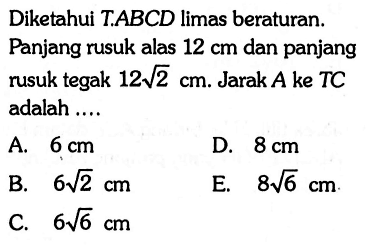 Diketahui T.ABCD limas beraturan. Panjang rusuk alas 12 cm dan panjang rusuk tegak 12 akar(2) cm. Jarak A ke TC adalah ....