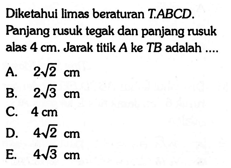 Diketahui limas beraturan TABCD. Panjang rusuk tegak dan panjang rusuk alas 4 cm. Jarak titik A ke TB adalah