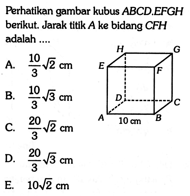 Perhatikan gambar kubus ABCD.EFGH berikut. Jarak titik A ke bidang CFH adalah.... H G E F D C A 10 cm B