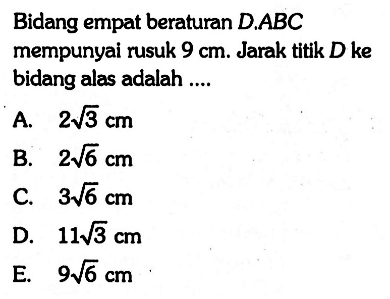 Bidang empat beraturan D.ABC mempunyai rusuk 9 cm. Jarak titik D ke bidang alas adalah ....