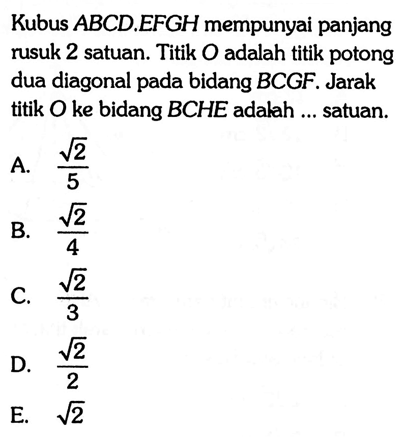 Kubus ABCD.EFGH mempunyai panjang rusuk 2 satuan. Titik O adalah titik potong dua diagonal pada bidang BCGF. Jarak titik O ke bidang BCHE adakah ... satuan.