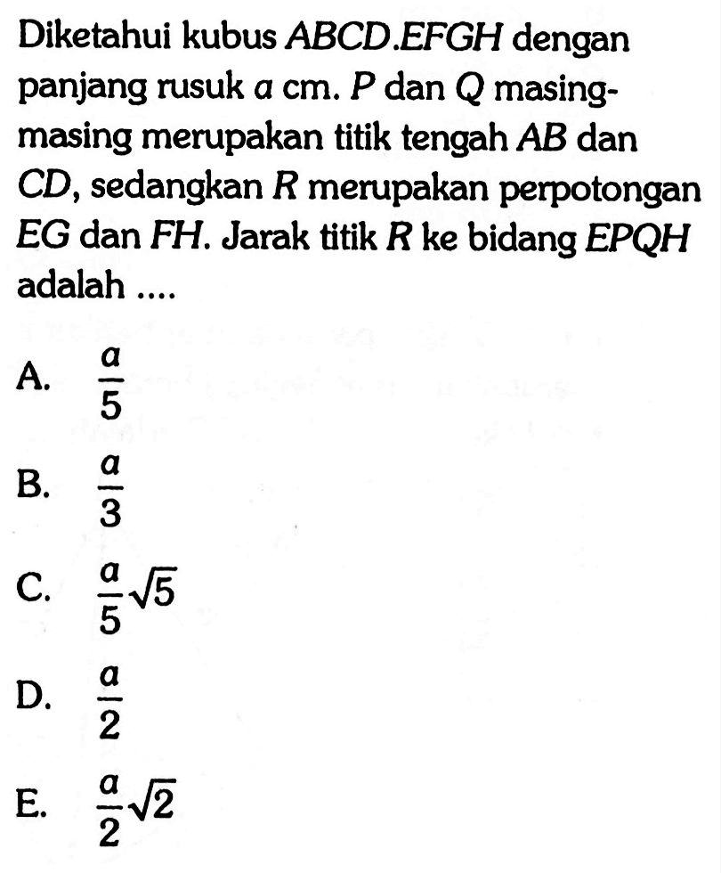 Diketahui kubus ABCD.EFGH dengan panjang rusuk a cm. P dan Q masing- masing merupakan titik tengah AB dan CD, sedangkan R merupakan perpotongan EG dan FH. Jarak titik R ke bidang EPQH adalah ...