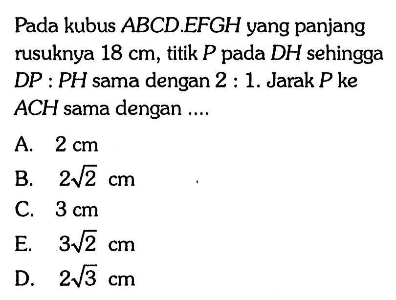 Pada kubus ABCD.EFGH yang panjang rusuknya 18 cm, titik P pada DH sehingga DP:PH sama dengan 2:1. Jarak Pke ACH sama dengan