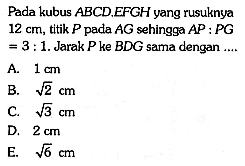 Pada kubus ABCD.EFGH yang rusuknya 12 cm, titik P pada AG sehingga AP:PG=3:1. Jarak P ke BDG sama dengan ...