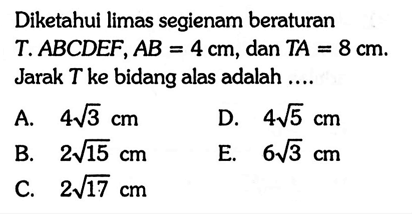 Diketahui limas segienam beraturan T.ABCDEF, AB=4 cm, dan TA=8 cm. Jarak T ke bidang alas adalah .....