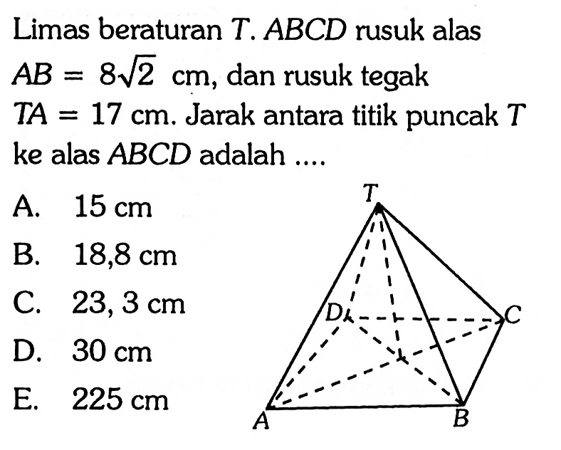 Limas beraturan T. ABCD rusuk alas AB = 8 akar(2) cm, dan rusuk tegak TA = 17 cm. Jarak antara titik puncak T ke alas ABCD adalah....