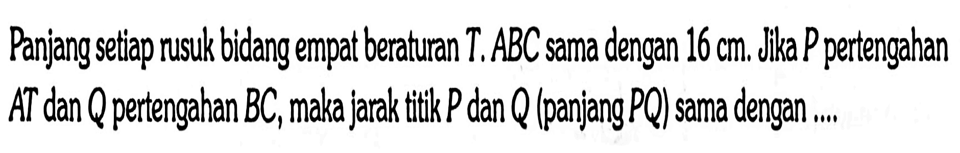 Panjang setiap rusuk bidang empat beraturan T.ABC sama dengan 16 cm. Jika P pertengahan AT dan Q pertengahan BC, maka jarak titik P dan Q (panjang PQ) sama dengan ....