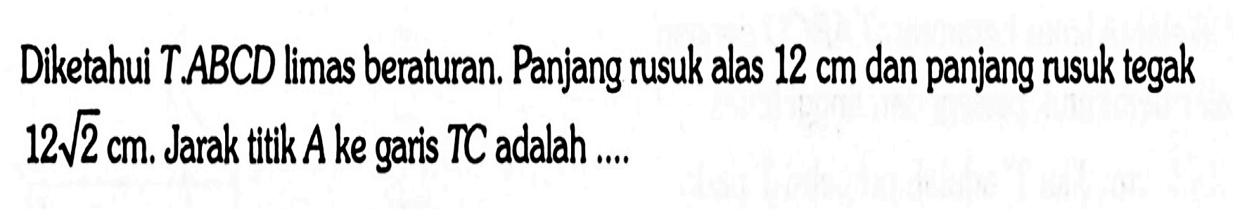 Diketahui T.ABCD limas beraturan. Panjang rusuk alas 12 cm dan panjang rusuk tegak 12 akar(2) cm. Jarak titik A ke garis TC adalah....