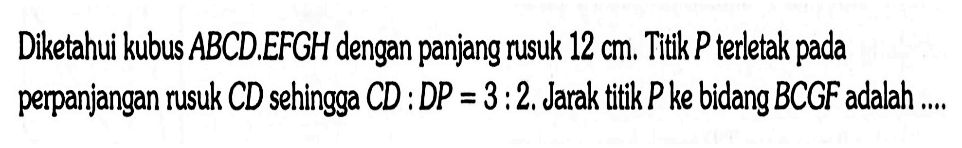 Diketahui kubus ABCD.EFGH dengan panjang rusuk 12 cm. Titik P terletak pada perpanjangan rusuk CD sehingga CD:DP=3:2. Jarak titik P ke bidang BCGF adalah ....