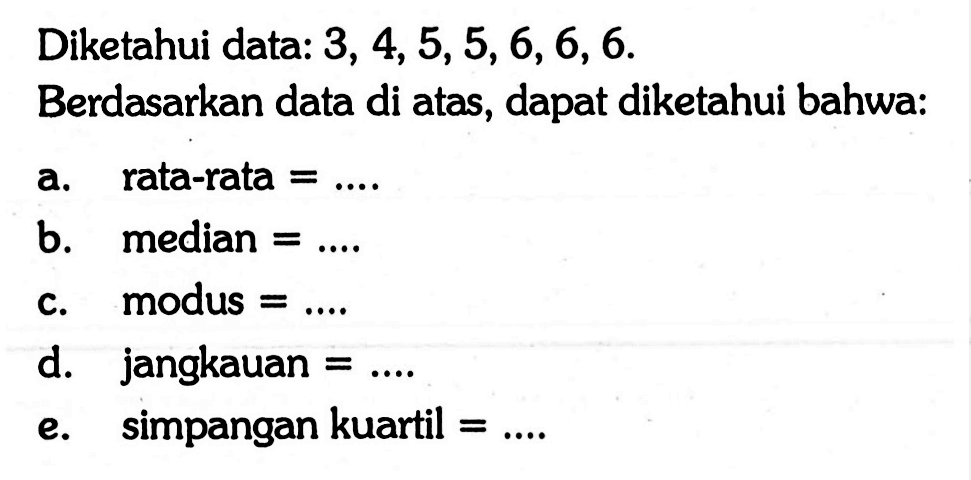 Diketahui data: 3,4,5,5,6,6,6. Berdasarkan data di atas, dapat diketahui bahwa: a. rata-rata= .... b. median= .... c. modus= .... d. jangkauan= .... e. simpangan kuartil= ....