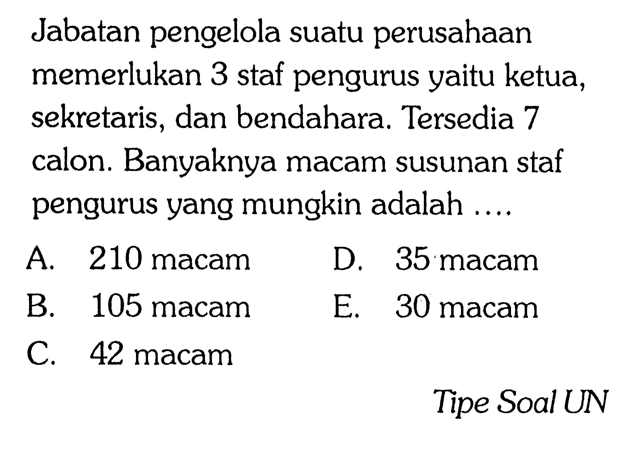 Jabatan pengelola suatu perusahaan memerlukan 3 staf pengurus yaitu ketua, sekretaris, dan bendahara.Tersedia 7 calon. Banyaknya macam susunan staf pengurus yang mungkin adalah ....