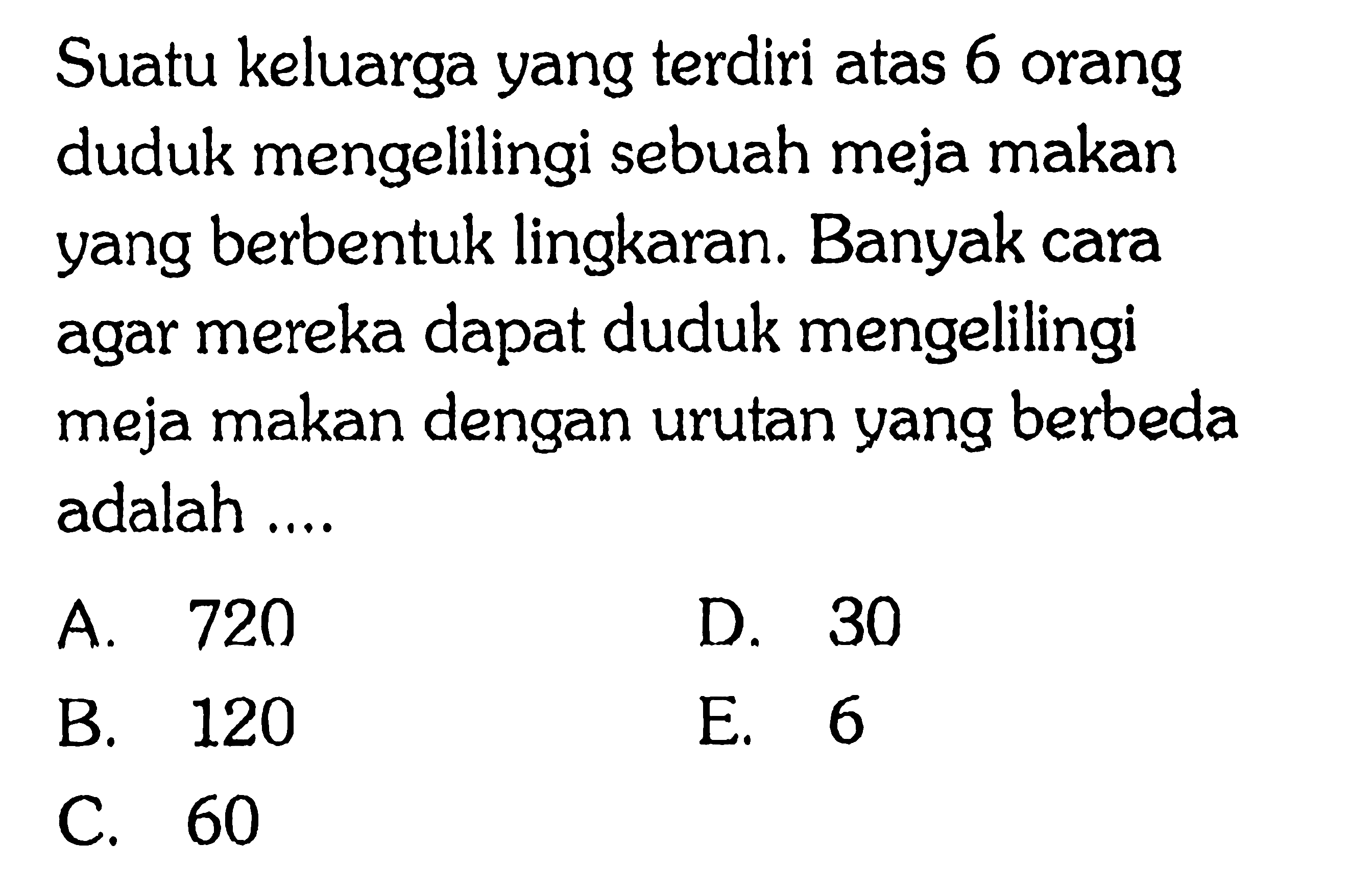 Suatu keluarga yang terdiri atas 6 orang duduk mengelilingi sebuah meja makan yang berbentuk lingkaran. Banyak cara agar mereka dapat duduk mengelilingi meja makan dengan urutan yang berbeda adalah ...