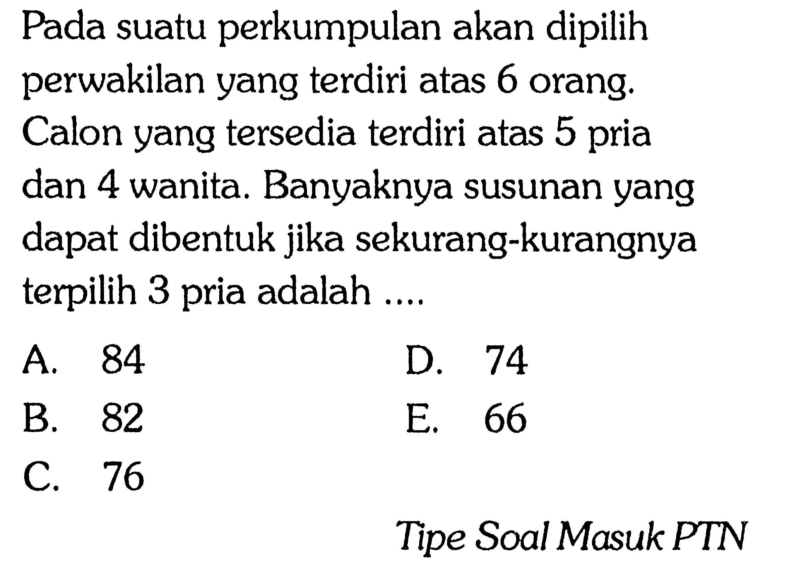 Pada suatu perkumpulan akan dipilih perwakilan yang terdiri atas 6 orang. Calon yang tersedia terdiri atas 5 pria dan 4 wanita. Banyaknya susunan yang dapat dibentuk jika sekurang-kurangnya terpilih 3 pria adalah... Tipe Soal Masuk PTN