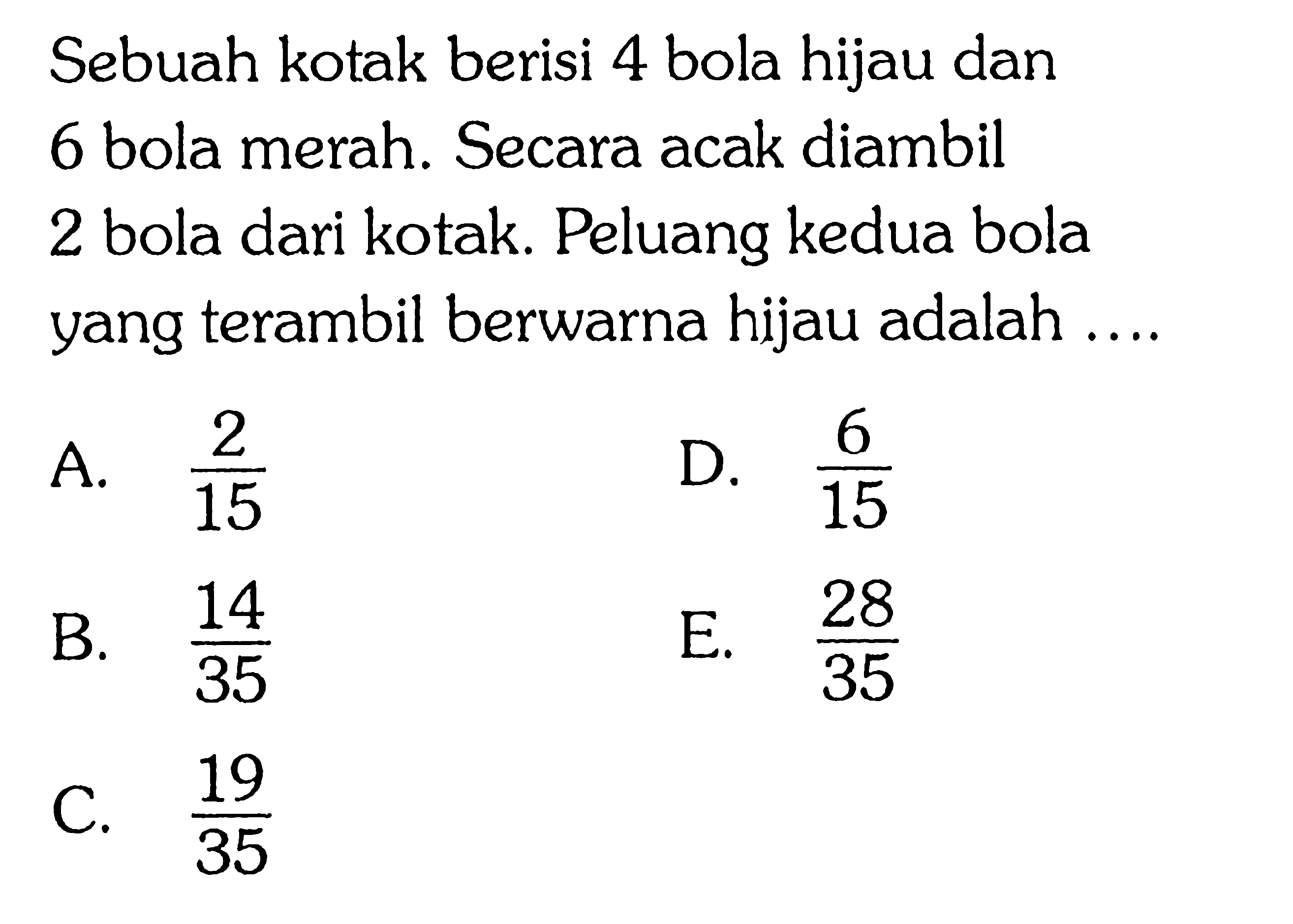 Sebuah kotak berisi 4 bola hijau dan 6 bola merah. Secara acak diambil 2 bola dari kotak. Peluang kedua bola yang terambil berwarna hijau adalah ....